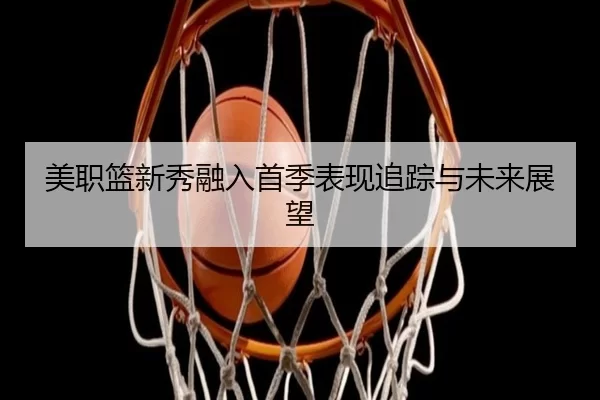 美职篮新秀融入首季表现追踪与未来展望