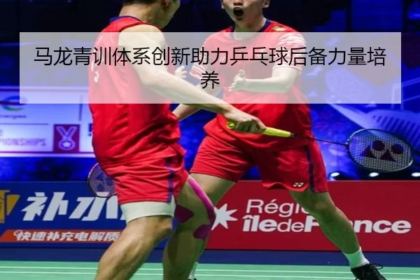 马龙青训体系创新助力乒乓球后备力量培养