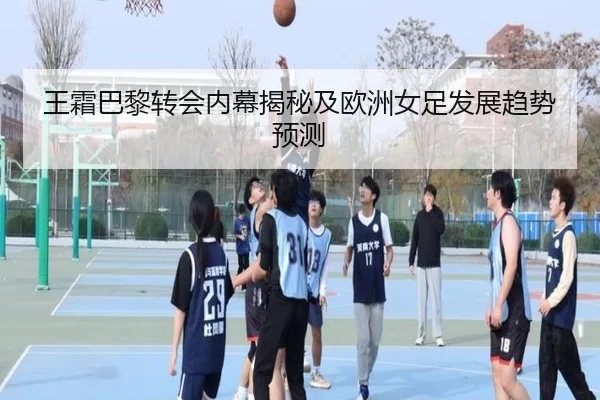 王霜巴黎转会内幕揭秘及欧洲女足发展趋势预测